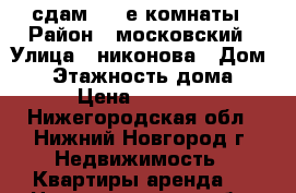 сдам  2 -е комнаты › Район ­ московский › Улица ­ никонова › Дом ­ 1 › Этажность дома ­ 4 › Цена ­ 10 000 - Нижегородская обл., Нижний Новгород г. Недвижимость » Квартиры аренда   . Нижегородская обл.